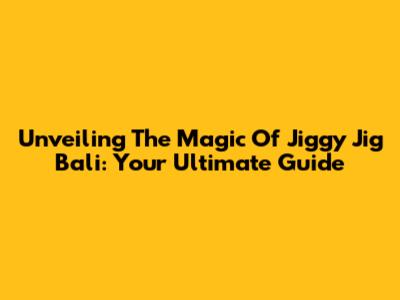 Unveiling The Magic Of Jiggy Jig Bali: Your Ultimate Guide