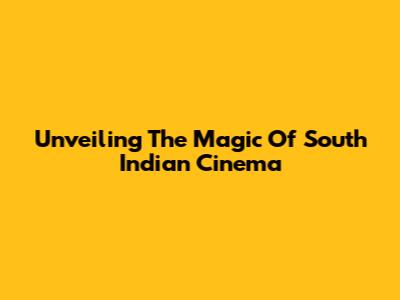 Unveiling The Magic Of South Indian Cinema