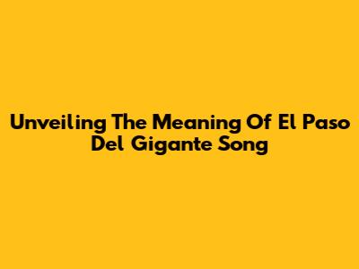 Unveiling The Meaning Of 'El Paso Del Gigante' Song