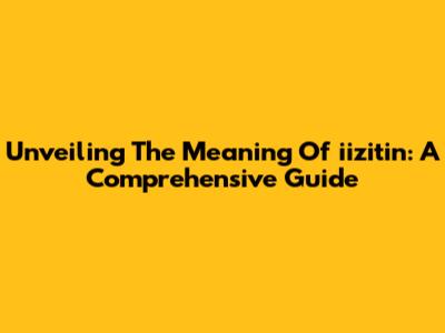 Unveiling The Meaning Of 'iizitin': A Comprehensive Guide