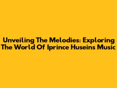 Unveiling The Melodies: Exploring The World Of Iprince Husein's Music