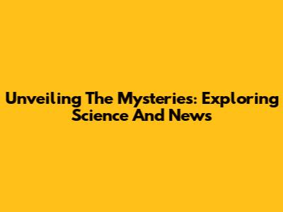 Unveiling The Mysteries: Exploring Science And News