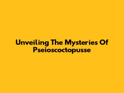 Unveiling The Mysteries Of Pseioscoctopusse