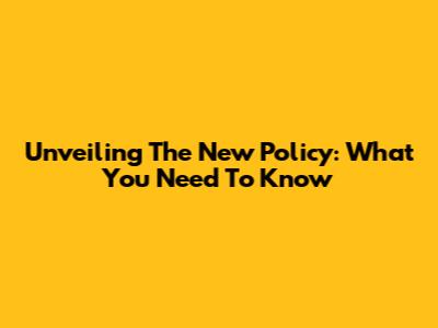 Unveiling The New Policy: What You Need To Know