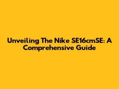 Unveiling The Nike SE16cmSE: A Comprehensive Guide