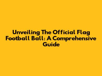 Unveiling The Official Flag Football Ball: A Comprehensive Guide