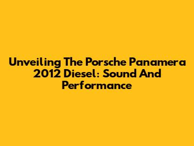 Unveiling The Porsche Panamera 2012 Diesel: Sound And Performance