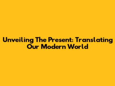 Unveiling The Present: Translating Our Modern World