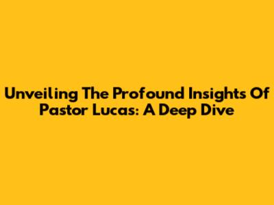 Unveiling The Profound Insights Of Pastor Lucas: A Deep Dive
