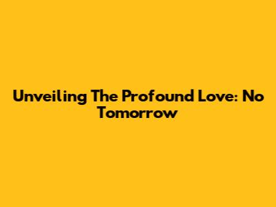 Unveiling The Profound Love: No Tomorrow