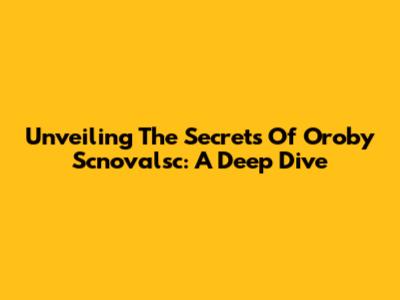 Unveiling The Secrets Of Oroby Scnovalsc: A Deep Dive