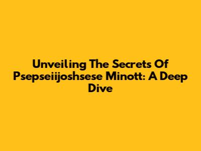 Unveiling The Secrets Of Psepseiijoshsese Minott: A Deep Dive