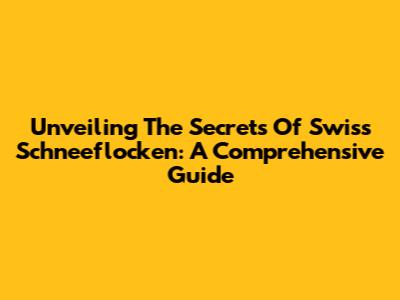 Unveiling The Secrets Of Swiss Schneeflocken: A Comprehensive Guide