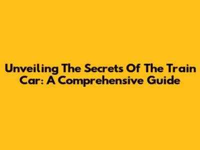 Unveiling The Secrets Of The Train Car: A Comprehensive Guide