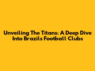 Unveiling The Titans: A Deep Dive Into Brazil's Football Clubs
