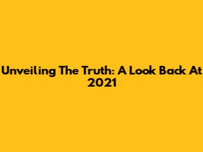 Unveiling The Truth: A Look Back At 2021