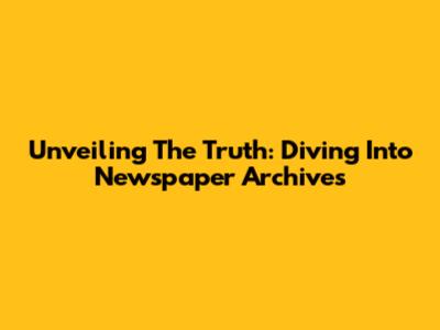 Unveiling The Truth: Diving Into Newspaper Archives