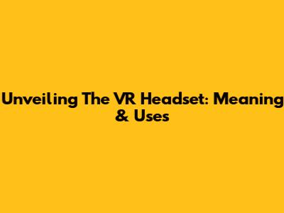 Unveiling The VR Headset: Meaning & Uses