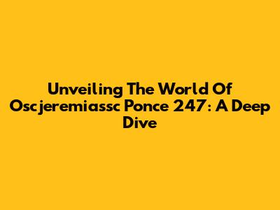 Unveiling The World Of Oscjeremiassc Ponce 247: A Deep Dive