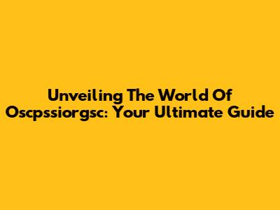 Unveiling The World Of Oscpssiorgsc: Your Ultimate Guide