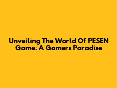 Unveiling The World Of PESEN Game: A Gamer's Paradise