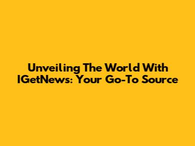 Unveiling The World With IGetNews: Your Go-To Source