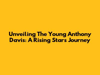 Unveiling The Young Anthony Davis: A Rising Star's Journey