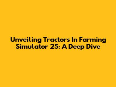 Unveiling Tractors In Farming Simulator 25: A Deep Dive