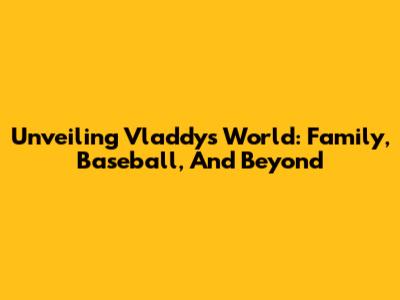 Unveiling Vladdy's World: Family, Baseball, And Beyond