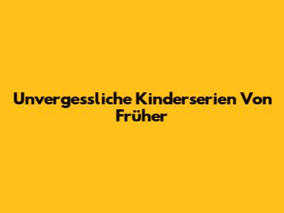 Unvergessliche Kinderserien Von Früher