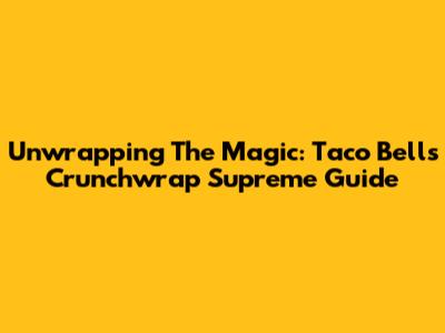 Unwrapping The Magic: Taco Bell's Crunchwrap Supreme Guide