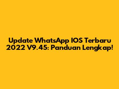 Update WhatsApp IOS Terbaru 2022 V9.45: Panduan Lengkap!