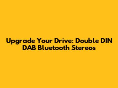 Upgrade Your Drive: Double DIN DAB Bluetooth Stereos