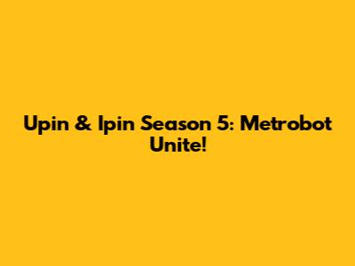 Upin & Ipin Season 5: Metrobot Unite!