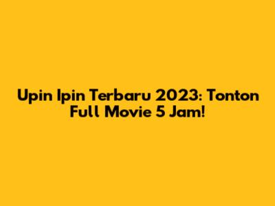 Upin Ipin Terbaru 2023: Tonton Full Movie 5 Jam!
