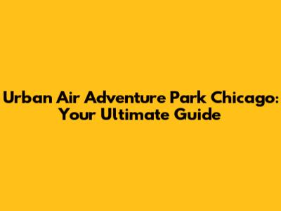 Urban Air Adventure Park Chicago: Your Ultimate Guide