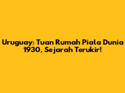 Uruguay: Tuan Rumah Piala Dunia 1930, Sejarah Terukir!