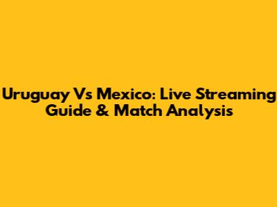 Uruguay Vs Mexico: Live Streaming Guide & Match Analysis