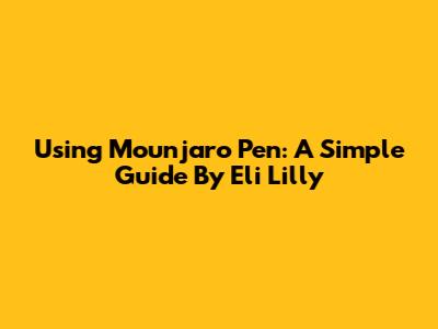 Using Mounjaro Pen: A Simple Guide By Eli Lilly