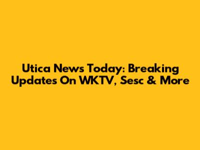 Utica News Today: Breaking Updates On WKTV, Sesc & More