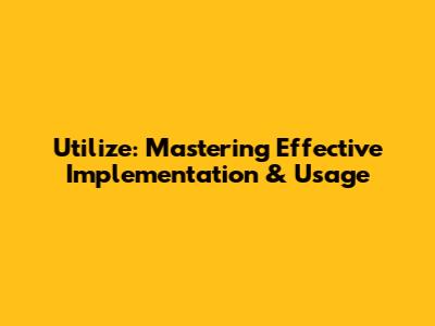 Utilize: Mastering Effective Implementation & Usage