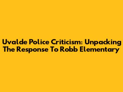 Uvalde Police Criticism: Unpacking The Response To Robb Elementary