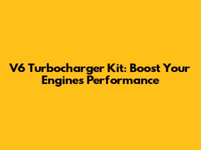 V6 Turbocharger Kit: Boost Your Engine's Performance