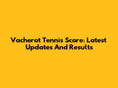 Vacherot Tennis Score: Latest Updates And Results