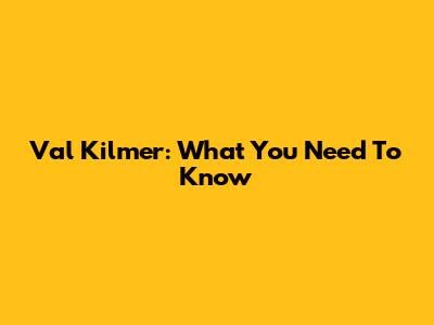 Val Kilmer: What You Need To Know