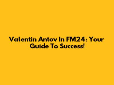 Valentin Antov In FM24: Your Guide To Success!