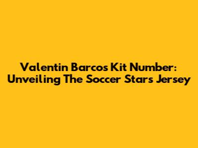 Valentin Barco's Kit Number: Unveiling The Soccer Star's Jersey