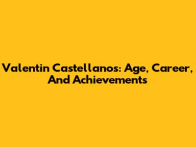 Valentin Castellanos: Age, Career, And Achievements