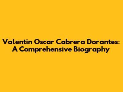 Valentin Oscar Cabrera Dorantes: A Comprehensive Biography