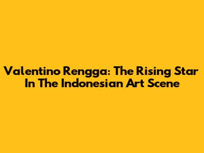 Valentino Rengga: The Rising Star In The Indonesian Art Scene